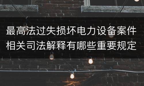 最高法过失损坏电力设备案件相关司法解释有哪些重要规定
