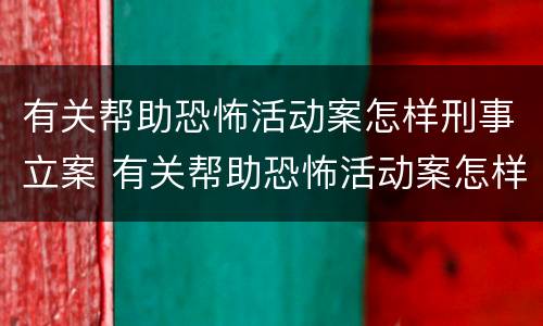 有关帮助恐怖活动案怎样刑事立案 有关帮助恐怖活动案怎样刑事立案审理