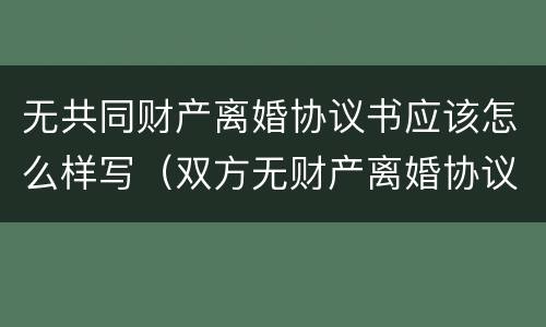 无共同财产离婚协议书应该怎么样写（双方无财产离婚协议书怎么写）