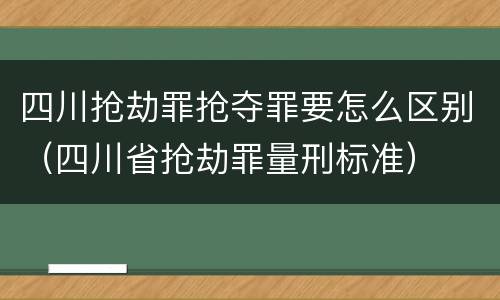 四川抢劫罪抢夺罪要怎么区别（四川省抢劫罪量刑标准）