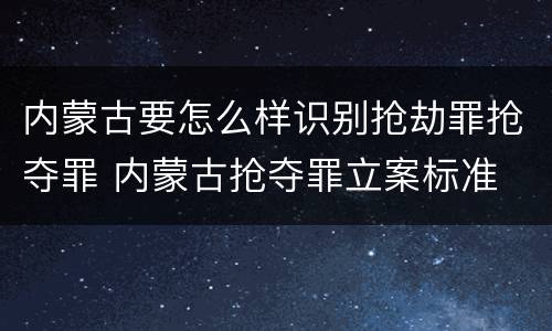 内蒙古要怎么样识别抢劫罪抢夺罪 内蒙古抢夺罪立案标准