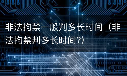 非法拘禁一般判多长时间（非法拘禁判多长时间?）
