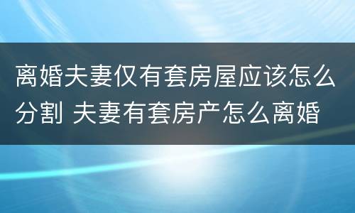 离婚夫妻仅有套房屋应该怎么分割 夫妻有套房产怎么离婚