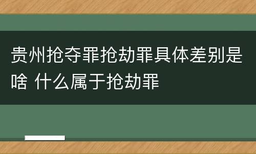贵州抢夺罪抢劫罪具体差别是啥 什么属于抢劫罪