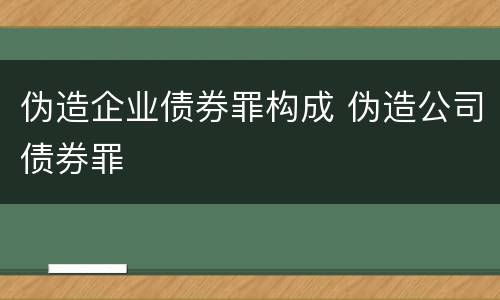 伪造企业债券罪构成 伪造公司债券罪
