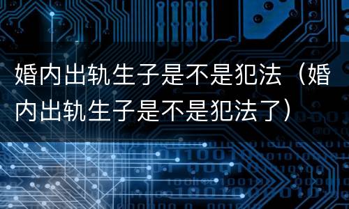 婚内出轨生子是不是犯法（婚内出轨生子是不是犯法了）