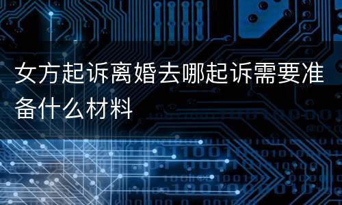 女方起诉离婚去哪起诉需要准备什么材料