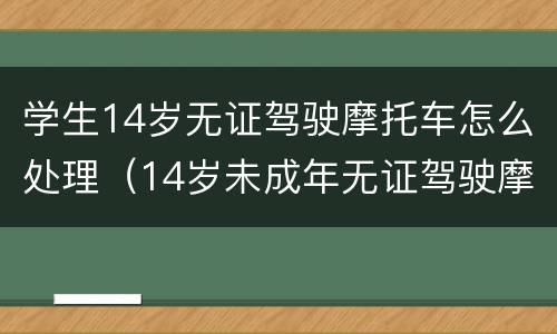 学生14岁无证驾驶摩托车怎么处理（14岁未成年无证驾驶摩托车怎么处理）