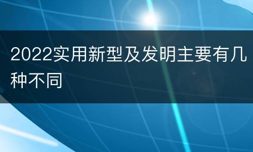 2022实用新型及发明主要有几种不同