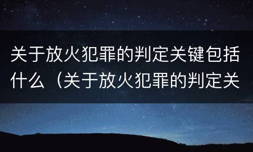 关于放火犯罪的判定关键包括什么（关于放火犯罪的判定关键包括什么内容）
