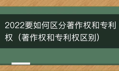 2022要如何区分著作权和专利权（著作权和专利权区别）