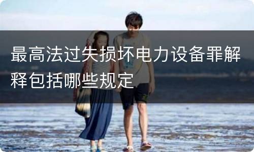 最高法过失损坏电力设备罪解释包括哪些规定