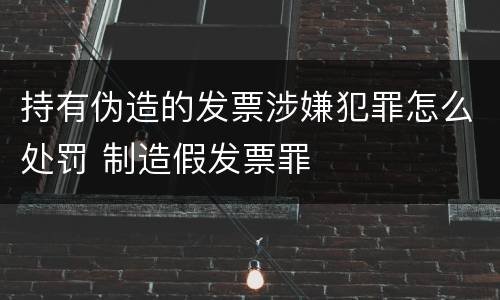 持有伪造的发票涉嫌犯罪怎么处罚 制造假发票罪