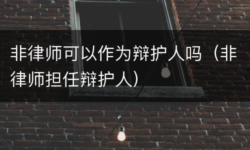 非律师可以作为辩护人吗（非律师担任辩护人）