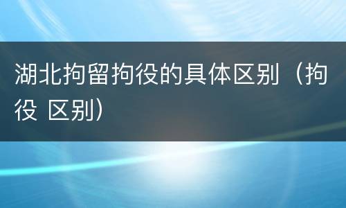 湖北拘留拘役的具体区别（拘役 区别）