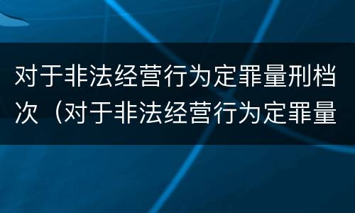 对于非法经营行为定罪量刑档次（对于非法经营行为定罪量刑档次的认定）