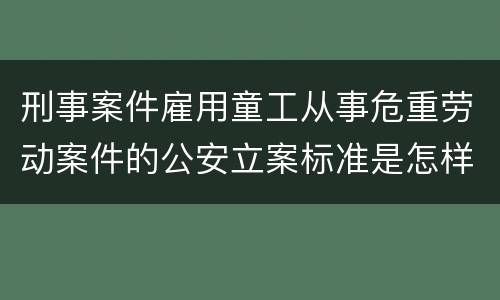 刑事案件雇用童工从事危重劳动案件的公安立案标准是怎样的