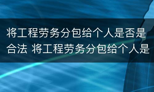 将工程劳务分包给个人是否是合法 将工程劳务分包给个人是否是合法劳务