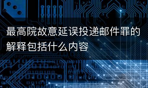 最高院故意延误投递邮件罪的解释包括什么内容