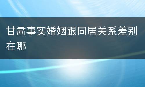 甘肃事实婚姻跟同居关系差别在哪