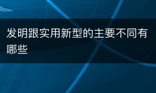 发明跟实用新型的主要不同有哪些