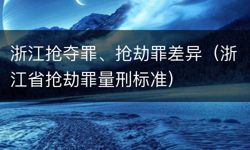 浙江抢夺罪、抢劫罪差异（浙江省抢劫罪量刑标准）