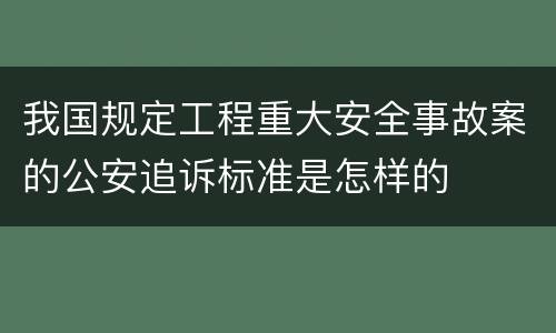 我国规定工程重大安全事故案的公安追诉标准是怎样的
