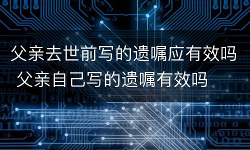 父亲去世前写的遗嘱应有效吗 父亲自己写的遗嘱有效吗