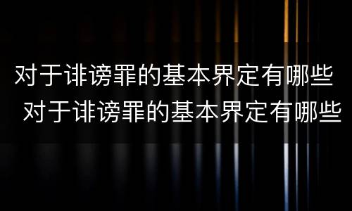 对于诽谤罪的基本界定有哪些 对于诽谤罪的基本界定有哪些呢