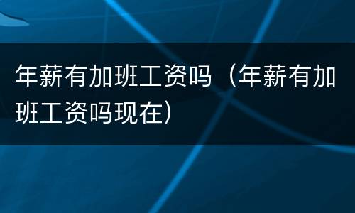 年薪有加班工资吗（年薪有加班工资吗现在）