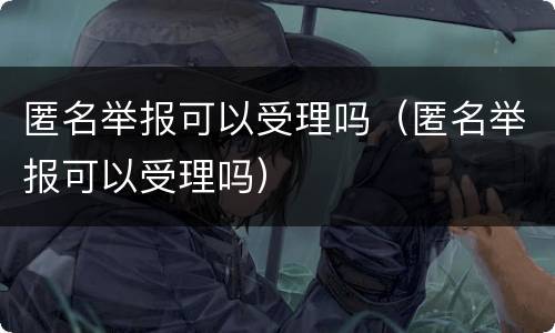 匿名举报可以受理吗（匿名举报可以受理吗）