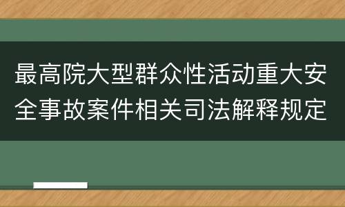 最高院大型群众性活动重大安全事故案件相关司法解释规定重要内容有哪些