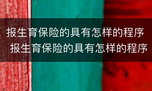 报生育保险的具有怎样的程序 报生育保险的具有怎样的程序和条件