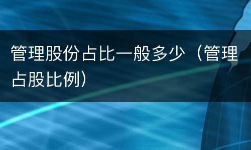 管理股份占比一般多少（管理占股比例）