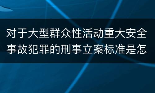 对于大型群众性活动重大安全事故犯罪的刑事立案标准是怎样规定