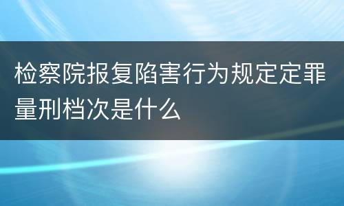 检察院报复陷害行为规定定罪量刑档次是什么