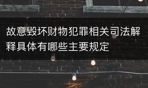 故意毁坏财物犯罪相关司法解释具体有哪些主要规定