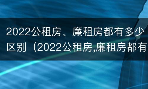 2022公租房、廉租房都有多少区别（2022公租房,廉租房都有多少区别呢）