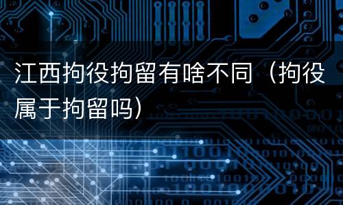 江西拘役拘留有啥不同（拘役属于拘留吗）