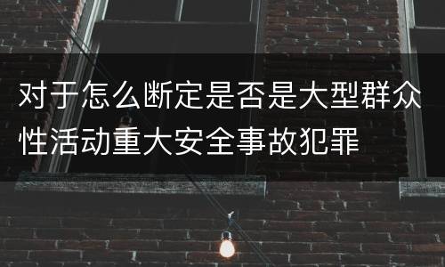 对于怎么断定是否是大型群众性活动重大安全事故犯罪