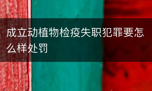 成立动植物检疫失职犯罪要怎么样处罚