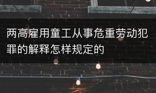 两高雇用童工从事危重劳动犯罪的解释怎样规定的
