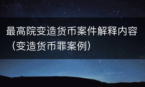 最高院变造货币案件解释内容（变造货币罪案例）