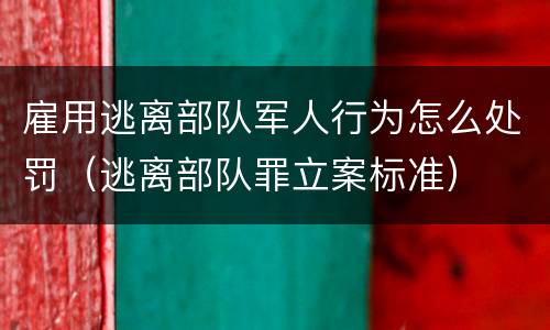 雇用逃离部队军人行为怎么处罚（逃离部队罪立案标准）