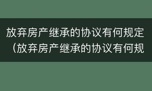 放弃房产继承的协议有何规定（放弃房产继承的协议有何规定呢）