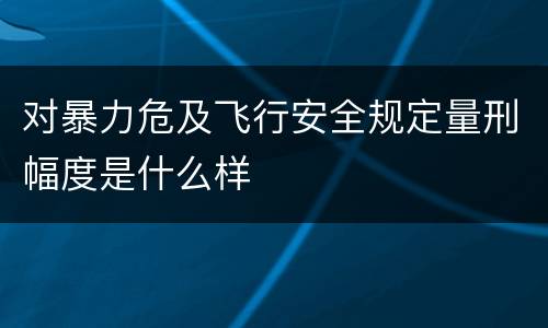 对暴力危及飞行安全规定量刑幅度是什么样