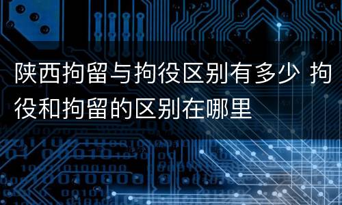 陕西拘留与拘役区别有多少 拘役和拘留的区别在哪里