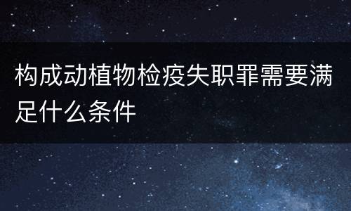 构成动植物检疫失职罪需要满足什么条件