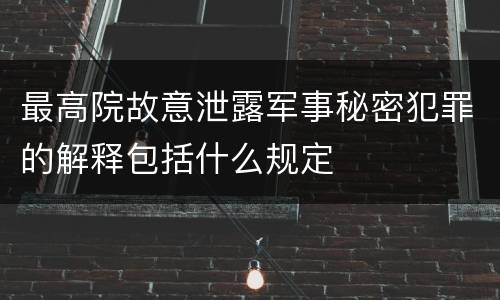 最高院故意泄露军事秘密犯罪的解释包括什么规定