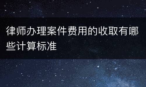 律师办理案件费用的收取有哪些计算标准